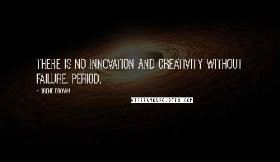 Brene Brown Quotes: There is no innovation and creativity without failure. Period.