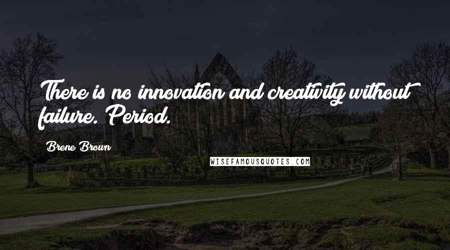 Brene Brown Quotes: There is no innovation and creativity without failure. Period.