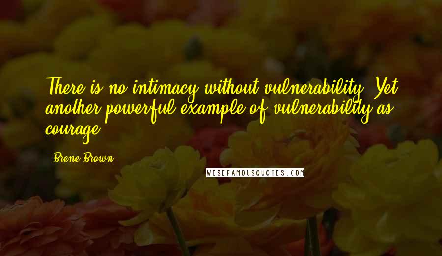 Brene Brown Quotes: There is no intimacy without vulnerability. Yet another powerful example of vulnerability as courage.