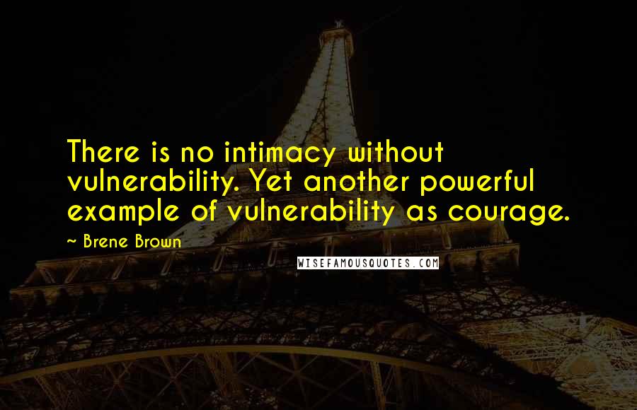 Brene Brown Quotes: There is no intimacy without vulnerability. Yet another powerful example of vulnerability as courage.