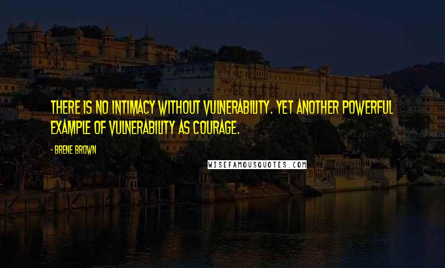 Brene Brown Quotes: There is no intimacy without vulnerability. Yet another powerful example of vulnerability as courage.