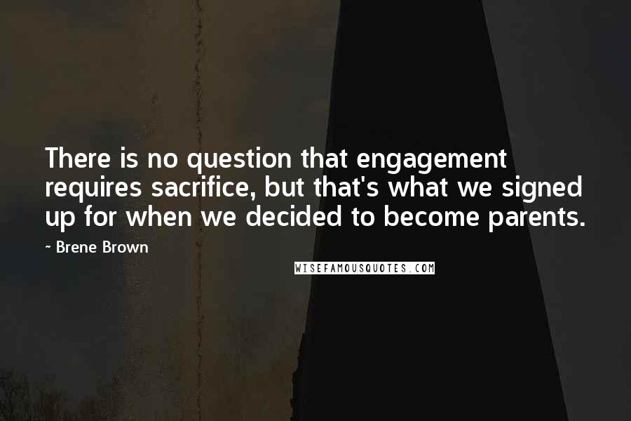 Brene Brown Quotes: There is no question that engagement requires sacrifice, but that's what we signed up for when we decided to become parents.