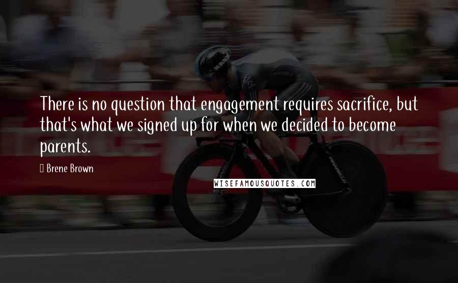 Brene Brown Quotes: There is no question that engagement requires sacrifice, but that's what we signed up for when we decided to become parents.