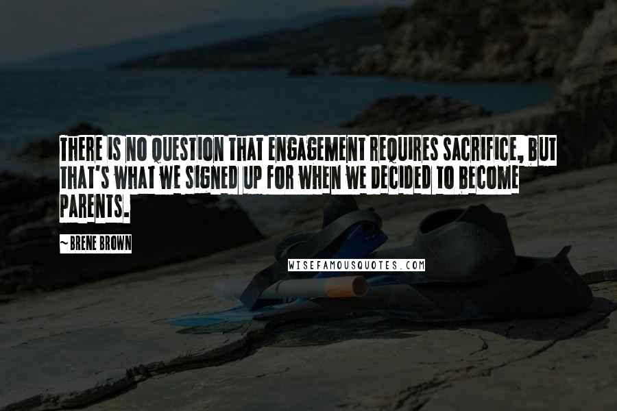 Brene Brown Quotes: There is no question that engagement requires sacrifice, but that's what we signed up for when we decided to become parents.