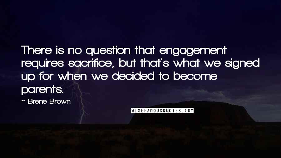 Brene Brown Quotes: There is no question that engagement requires sacrifice, but that's what we signed up for when we decided to become parents.