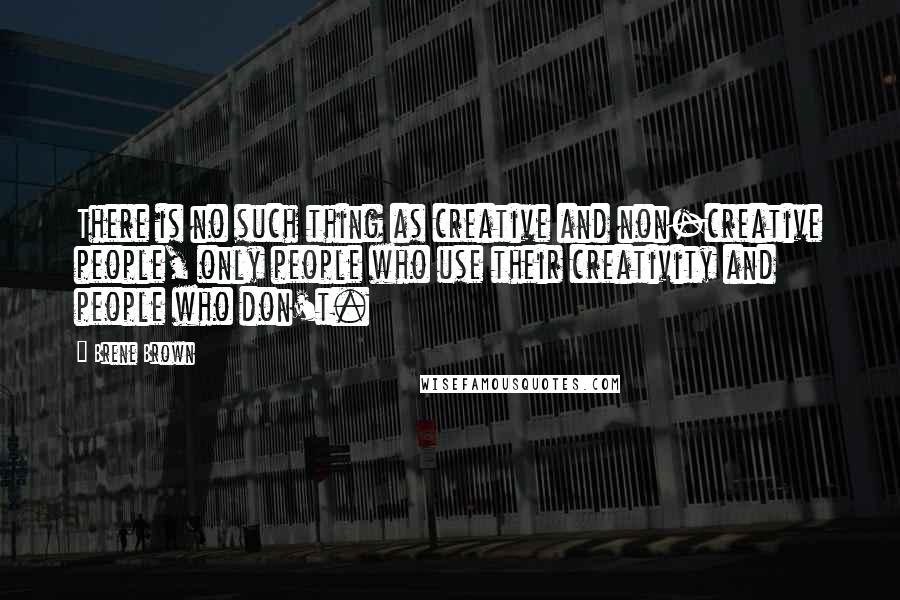 Brene Brown Quotes: There is no such thing as creative and non-creative people, only people who use their creativity and people who don't.