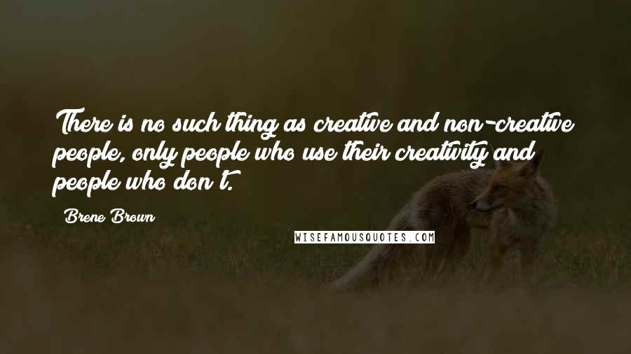 Brene Brown Quotes: There is no such thing as creative and non-creative people, only people who use their creativity and people who don't.