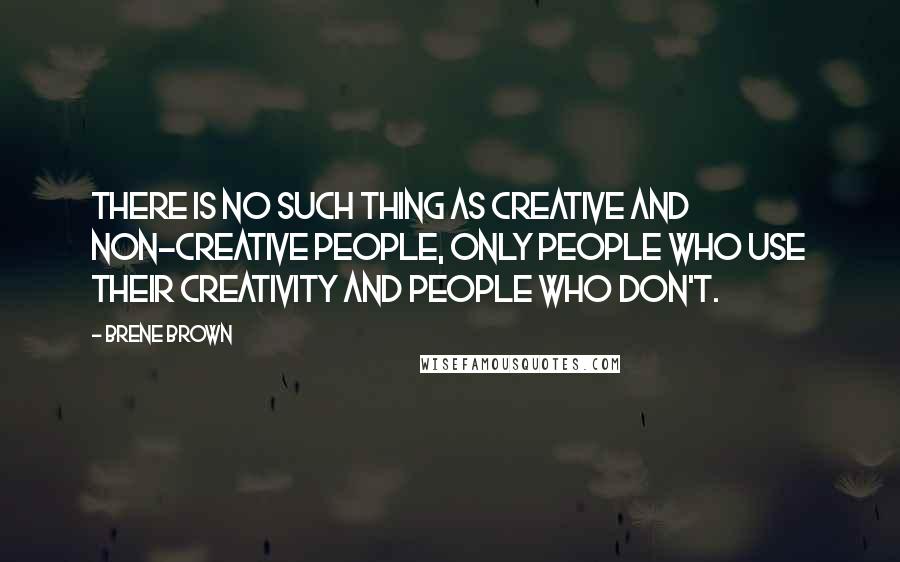 Brene Brown Quotes: There is no such thing as creative and non-creative people, only people who use their creativity and people who don't.