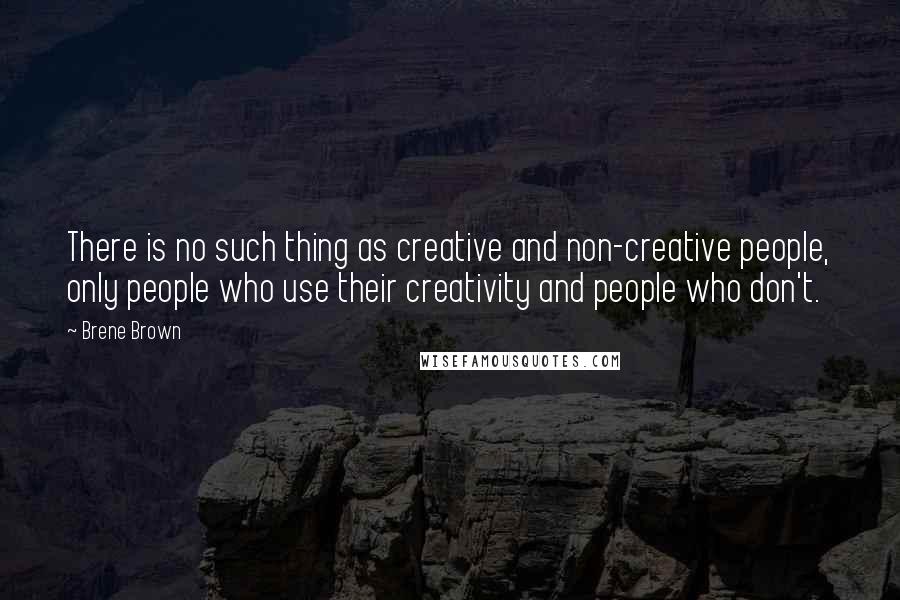 Brene Brown Quotes: There is no such thing as creative and non-creative people, only people who use their creativity and people who don't.