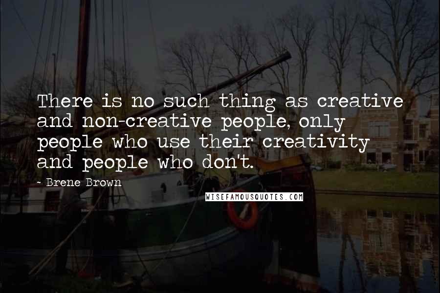 Brene Brown Quotes: There is no such thing as creative and non-creative people, only people who use their creativity and people who don't.