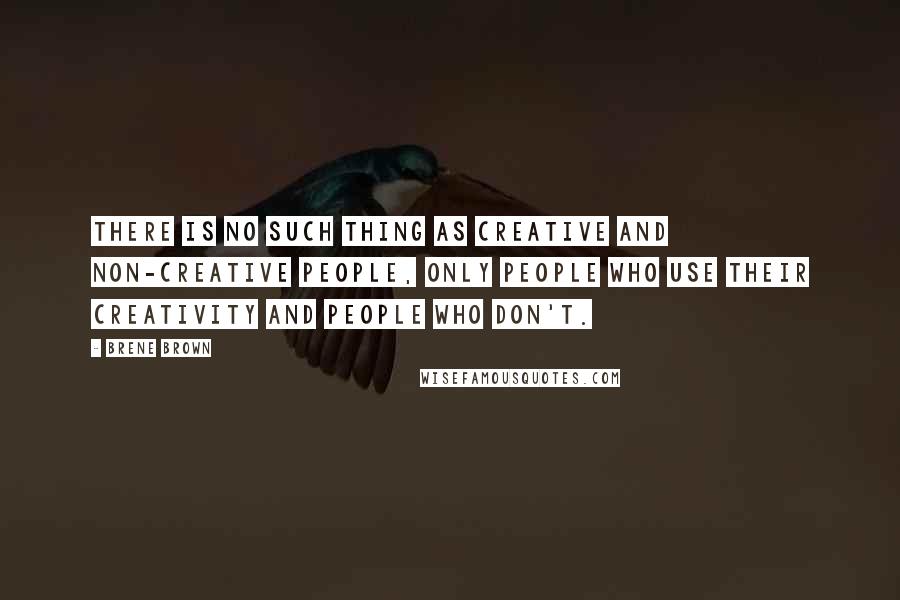 Brene Brown Quotes: There is no such thing as creative and non-creative people, only people who use their creativity and people who don't.