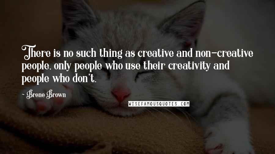 Brene Brown Quotes: There is no such thing as creative and non-creative people, only people who use their creativity and people who don't.