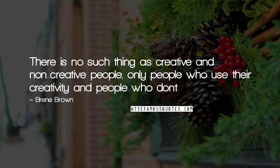 Brene Brown Quotes: There is no such thing as creative and non-creative people, only people who use their creativity and people who don't.