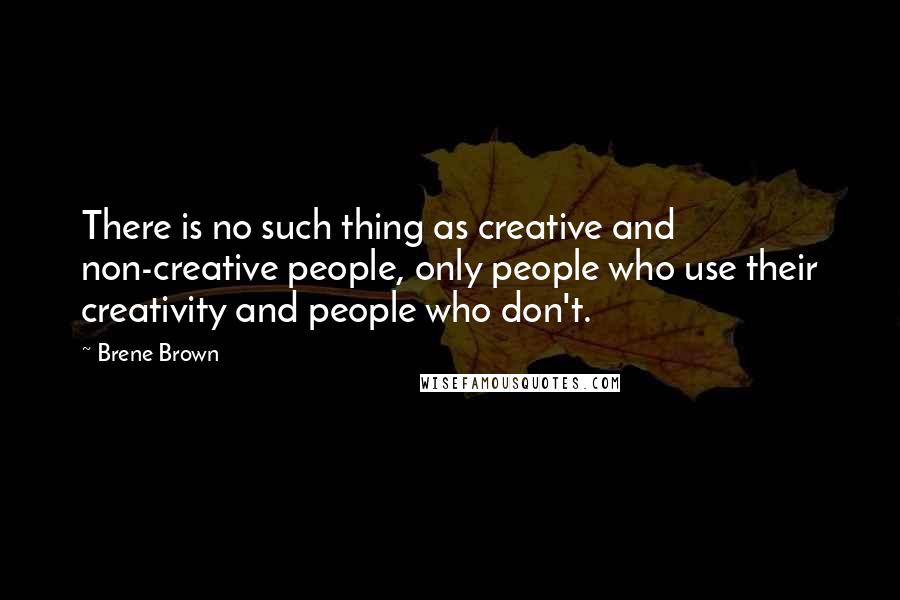 Brene Brown Quotes: There is no such thing as creative and non-creative people, only people who use their creativity and people who don't.