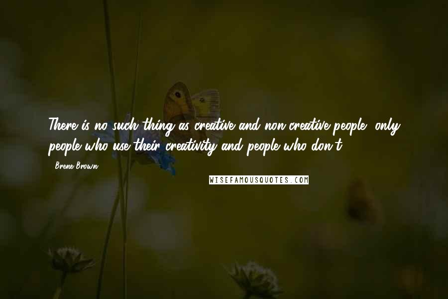 Brene Brown Quotes: There is no such thing as creative and non-creative people, only people who use their creativity and people who don't.