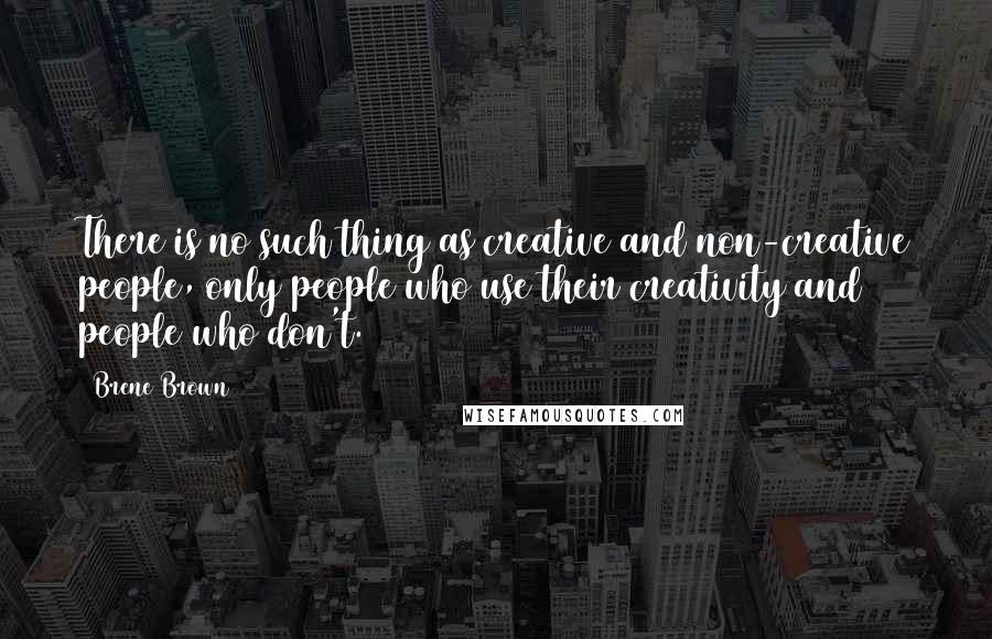 Brene Brown Quotes: There is no such thing as creative and non-creative people, only people who use their creativity and people who don't.