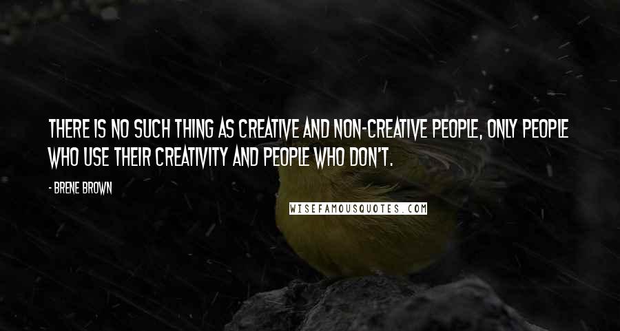 Brene Brown Quotes: There is no such thing as creative and non-creative people, only people who use their creativity and people who don't.