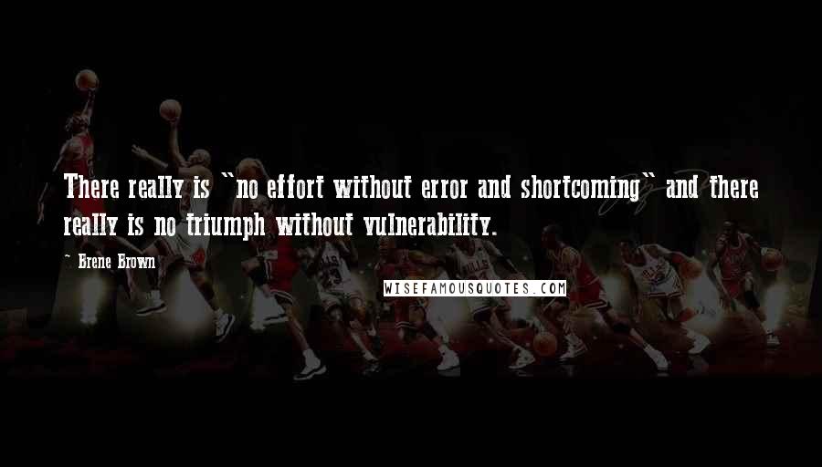 Brene Brown Quotes: There really is "no effort without error and shortcoming" and there really is no triumph without vulnerability.