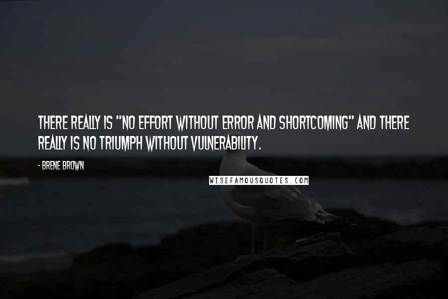 Brene Brown Quotes: There really is "no effort without error and shortcoming" and there really is no triumph without vulnerability.
