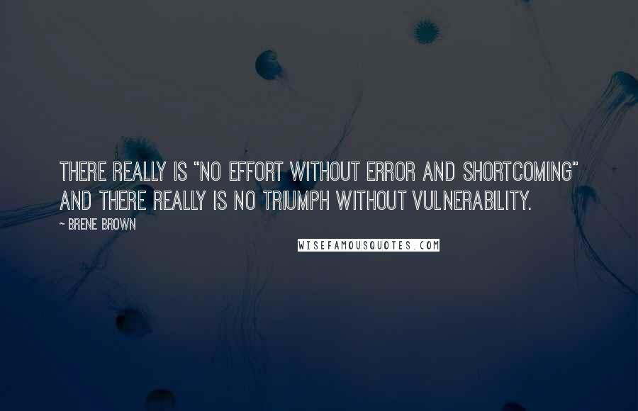 Brene Brown Quotes: There really is "no effort without error and shortcoming" and there really is no triumph without vulnerability.