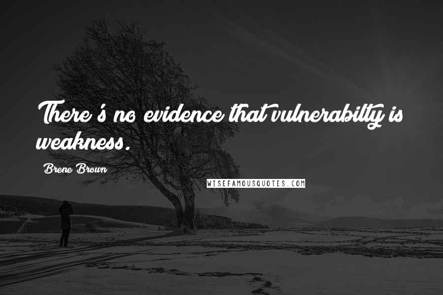 Brene Brown Quotes: There's no evidence that vulnerabilty is weakness.