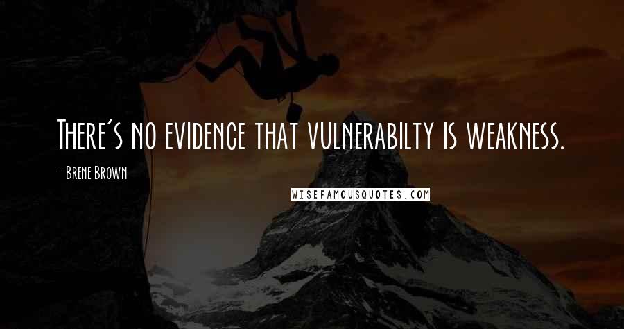 Brene Brown Quotes: There's no evidence that vulnerabilty is weakness.