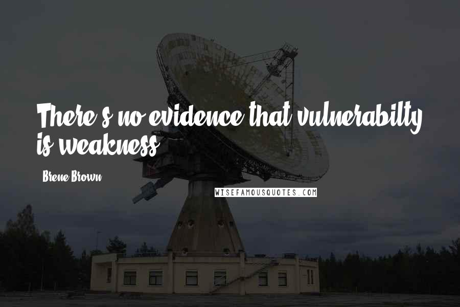 Brene Brown Quotes: There's no evidence that vulnerabilty is weakness.