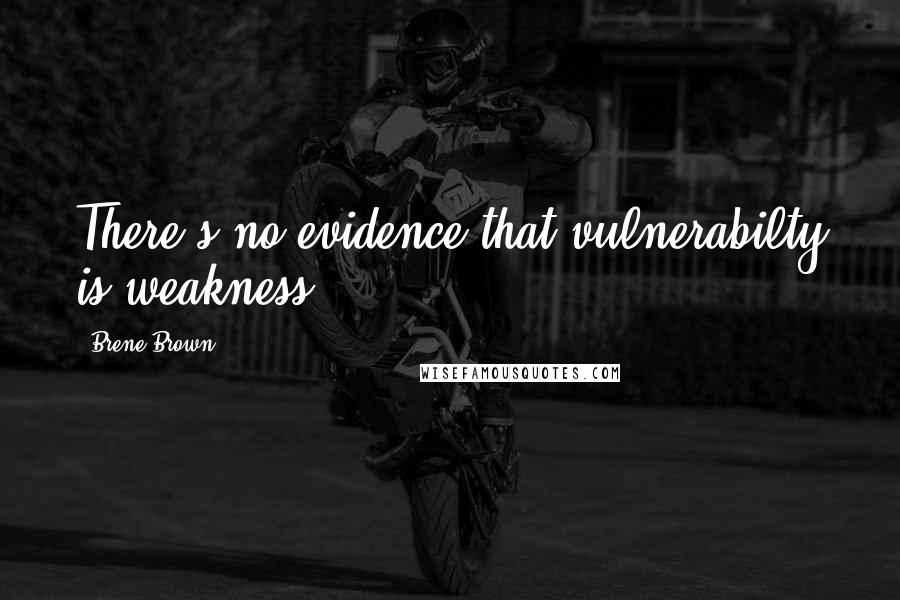 Brene Brown Quotes: There's no evidence that vulnerabilty is weakness.