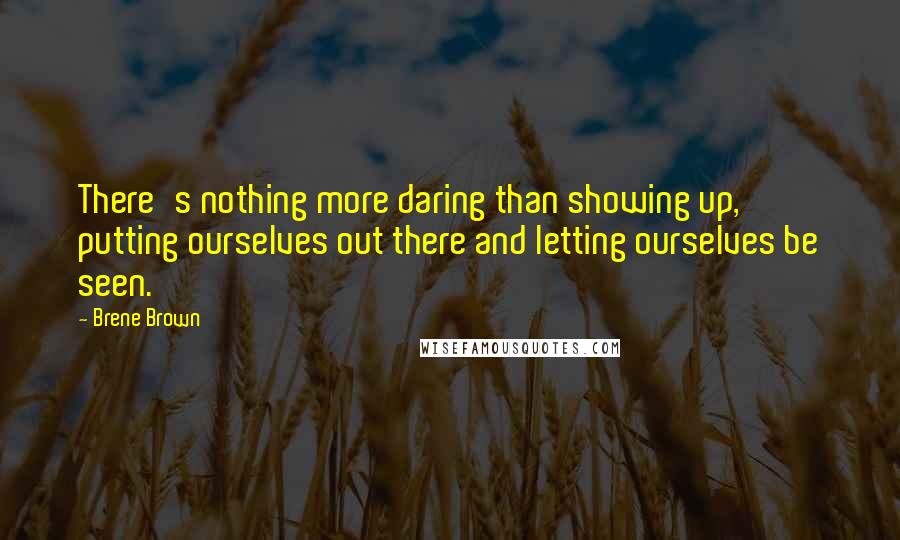 Brene Brown Quotes: There's nothing more daring than showing up, putting ourselves out there and letting ourselves be seen.