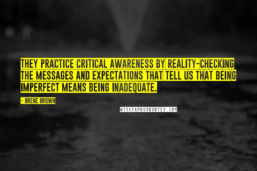 Brene Brown Quotes: They practice critical awareness by reality-checking the messages and expectations that tell us that being imperfect means being inadequate.