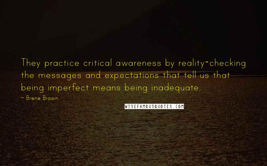 Brene Brown Quotes: They practice critical awareness by reality-checking the messages and expectations that tell us that being imperfect means being inadequate.