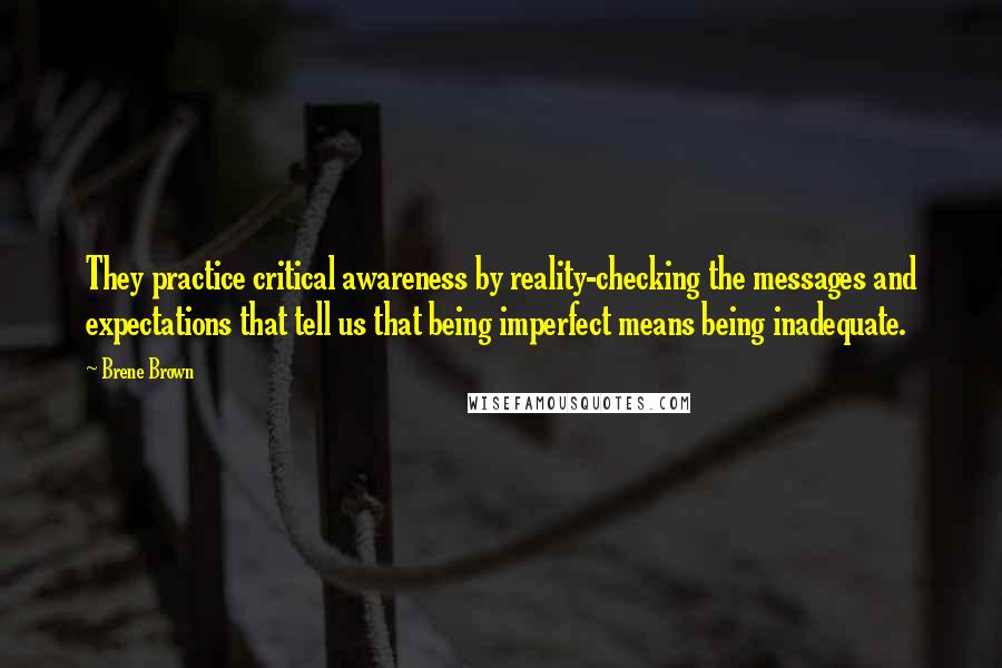 Brene Brown Quotes: They practice critical awareness by reality-checking the messages and expectations that tell us that being imperfect means being inadequate.