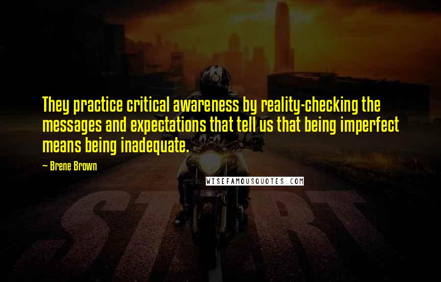 Brene Brown Quotes: They practice critical awareness by reality-checking the messages and expectations that tell us that being imperfect means being inadequate.
