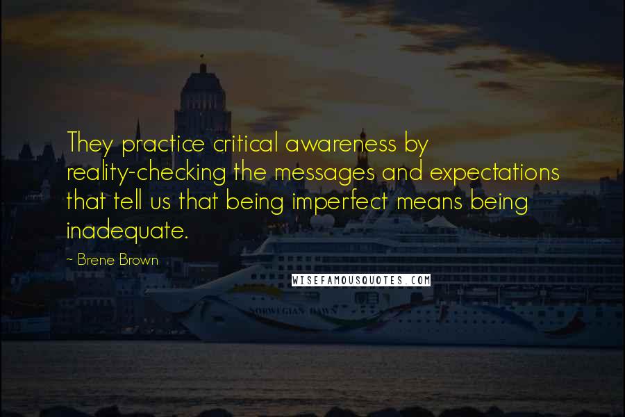 Brene Brown Quotes: They practice critical awareness by reality-checking the messages and expectations that tell us that being imperfect means being inadequate.