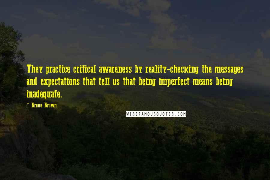 Brene Brown Quotes: They practice critical awareness by reality-checking the messages and expectations that tell us that being imperfect means being inadequate.