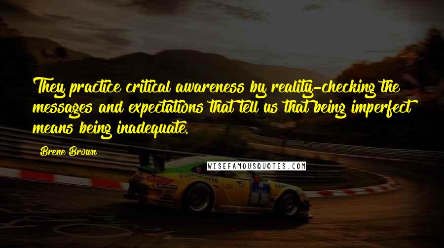 Brene Brown Quotes: They practice critical awareness by reality-checking the messages and expectations that tell us that being imperfect means being inadequate.