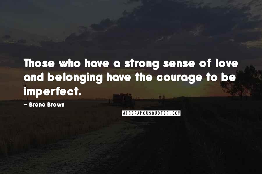 Brene Brown Quotes: Those who have a strong sense of love and belonging have the courage to be imperfect.