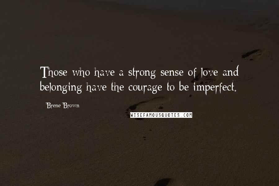 Brene Brown Quotes: Those who have a strong sense of love and belonging have the courage to be imperfect.