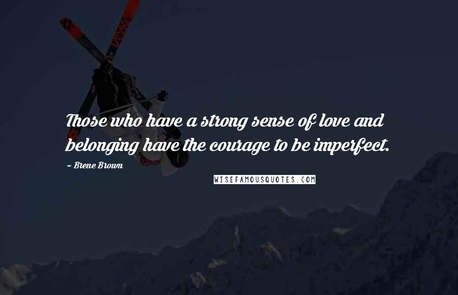 Brene Brown Quotes: Those who have a strong sense of love and belonging have the courage to be imperfect.