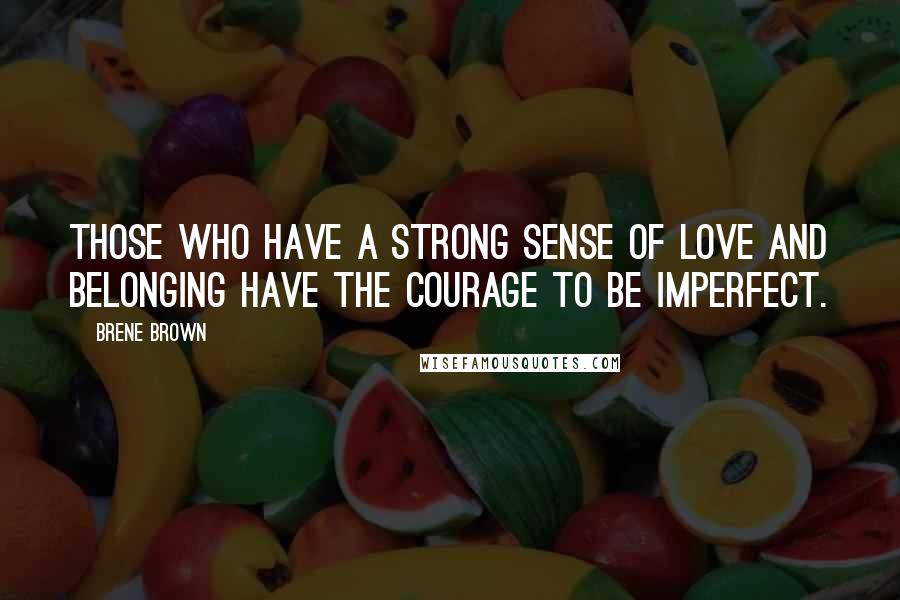 Brene Brown Quotes: Those who have a strong sense of love and belonging have the courage to be imperfect.