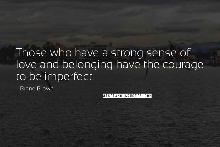 Brene Brown Quotes: Those who have a strong sense of love and belonging have the courage to be imperfect.