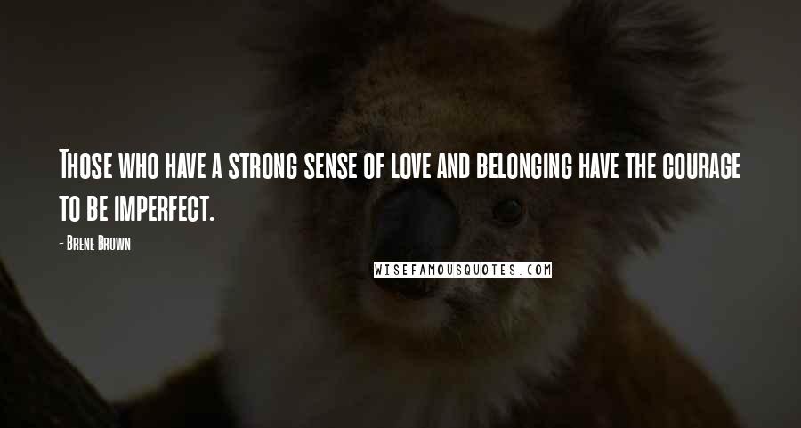 Brene Brown Quotes: Those who have a strong sense of love and belonging have the courage to be imperfect.