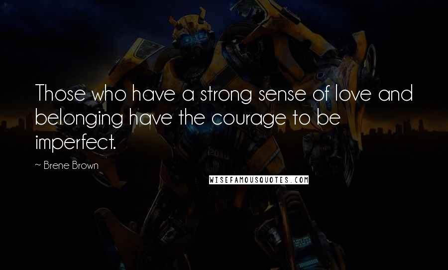 Brene Brown Quotes: Those who have a strong sense of love and belonging have the courage to be imperfect.