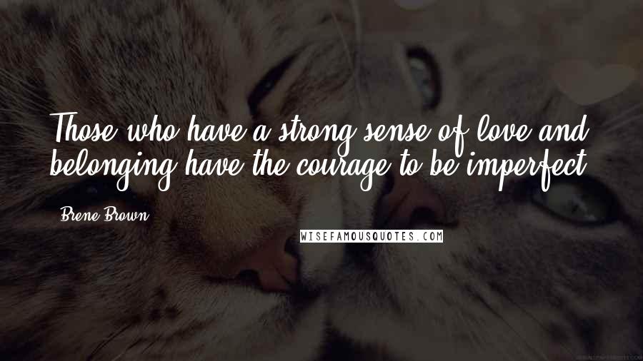 Brene Brown Quotes: Those who have a strong sense of love and belonging have the courage to be imperfect.