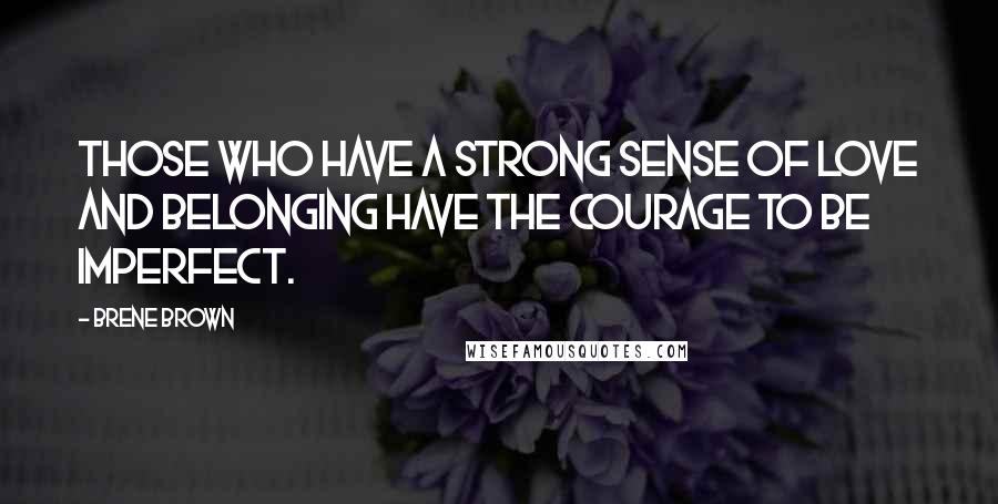 Brene Brown Quotes: Those who have a strong sense of love and belonging have the courage to be imperfect.
