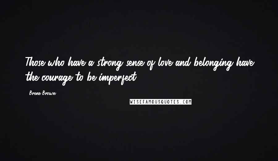 Brene Brown Quotes: Those who have a strong sense of love and belonging have the courage to be imperfect.