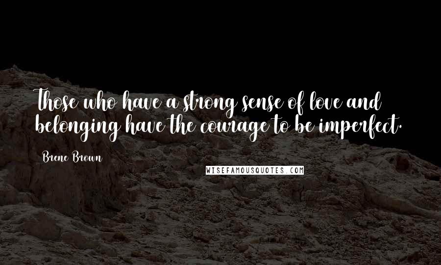 Brene Brown Quotes: Those who have a strong sense of love and belonging have the courage to be imperfect.
