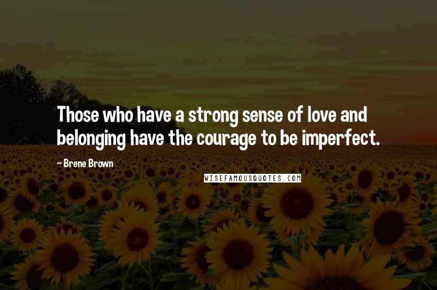 Brene Brown Quotes: Those who have a strong sense of love and belonging have the courage to be imperfect.