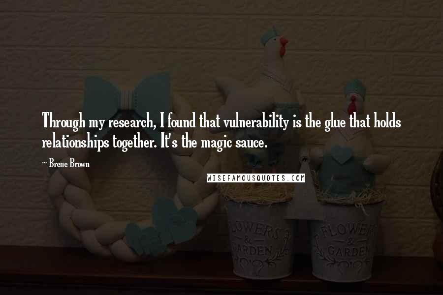 Brene Brown Quotes: Through my research, I found that vulnerability is the glue that holds relationships together. It's the magic sauce.