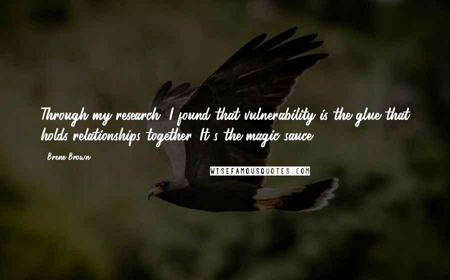 Brene Brown Quotes: Through my research, I found that vulnerability is the glue that holds relationships together. It's the magic sauce.